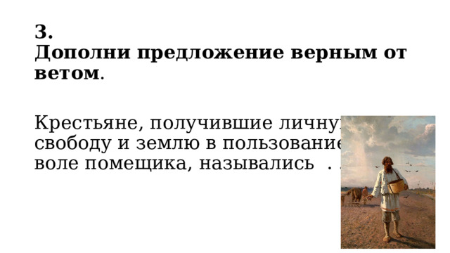 3. Дополни предложение верным   ответом . Крестьяне, получившие личную свободу и землю в пользование по воле помещика, назывались  . . .  
