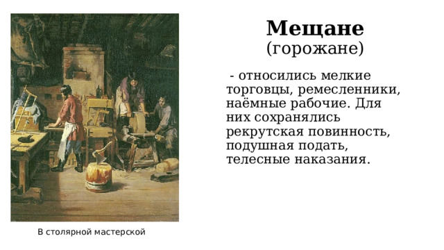 Мещане (горожане)   - относились мелкие торговцы, ремесленники, наёмные рабочие. Для них сохранялись рекрутская повинность, подушная подать, телесные наказания. В столярной мастерской 