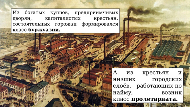 Из богатых купцов, предприимчивых дворян, капиталистых крестьян, состоятельных горожан формировался класс  буржуазии. А из крестьян и низших городских слоёв, работающих по найму, возник класс  пролетариата. 