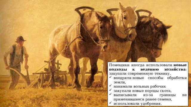 Помещики иногда использовали  новые подходы к ведению хозяйства : закупали современную технику, внедряли новые способы обработки земли, нанимали вольных рабочих закупали новые породы скота, выписывали из-за границы не применявшиеся ранее семена, использовали удобрения. 