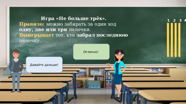 Игра «Не больше трёх». Правило: можно забирать за один ход одну, две или три палочки. Выигрывает тот, кто забрал последнюю палочку.  1 2 3 4 Отлично! Давайте дальше! 
