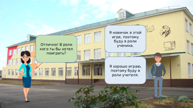 Я новичок в этой игре, поэтому буду в роли ученика. Отлично! В роли кого ты бы хотел поиграть? Я хорошо играю, поэтому буду в роли учителя. 