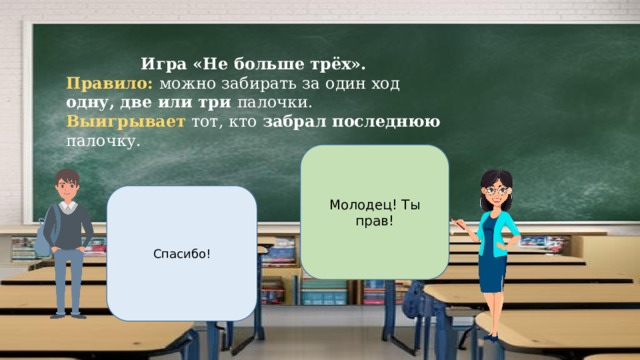 Игра «Не больше трёх». Правило: можно забирать за один ход одну, две или три палочки. Выигрывает тот, кто забрал последнюю палочку. Молодец! Ты прав! Спасибо! 