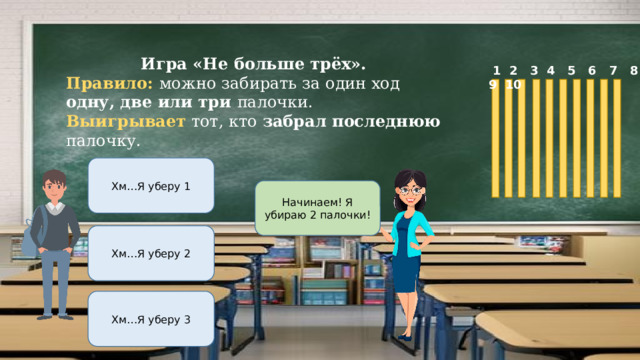 Игра «Не больше трёх». Правило: можно забирать за один ход одну, две или три палочки. Выигрывает тот, кто забрал последнюю палочку.  1 2 3 4 5 6 7 8 9 10 Хм…Я уберу 1 Начинаем! Я убираю 2 палочки! Хм…Я уберу 2 Хм…Я уберу 3 