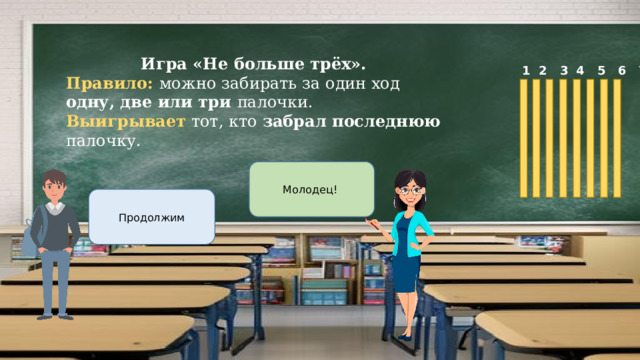 Игра «Не больше трёх». Правило: можно забирать за один ход одну, две или три палочки. Выигрывает тот, кто забрал последнюю палочку.  1 2 3 4 5 6 7 8 Молодец! Продолжим 