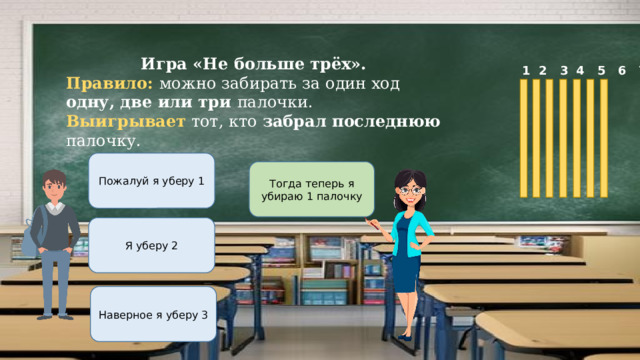 Игра «Не больше трёх». Правило: можно забирать за один ход одну, две или три палочки. Выигрывает тот, кто забрал последнюю палочку.  1 2 3 4 5 6 7 Пожалуй я уберу 1 Тогда теперь я убираю 1 палочку Я уберу 2 Наверное я уберу 3 