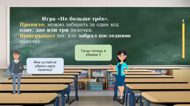 Игра «Не больше трёх». Правило: можно забирать за один ход одну, две или три палочки. Выигрывает тот, кто забрал последнюю палочку.  1 Тогда теперь я убираю 3 Мне остаётся убрать одну палочку! 