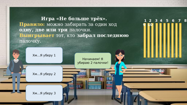 Игра «Не больше трёх». Правило: можно забирать за один ход одну, две или три палочки. Выигрывает тот, кто забрал последнюю палочку.  1 2 3 4 5 6 7 8 9 10 Хм…Я уберу 1 Начинаем! Я убираю 2 палочки! Хм…Я уберу 2 Хм…Я уберу 3 