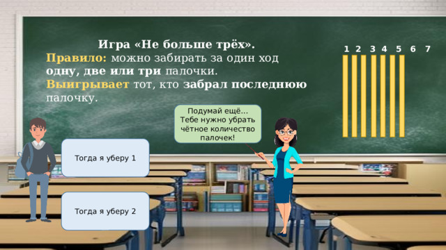 Игра «Не больше трёх». Правило: можно забирать за один ход одну, две или три палочки. Выигрывает тот, кто забрал последнюю палочку.  1 2 3 4 5 6 7 Подумай ещё…Тебе нужно убрать чётное количество палочек! Тогда я уберу 1 Тогда я уберу 2 