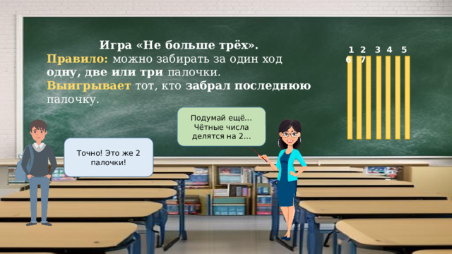 Игра «Не больше трёх». Правило: можно забирать за один ход одну, две или три палочки. Выигрывает тот, кто забрал последнюю палочку.  1 2 3 4 5 6 7 Подумай ещё…Чётные числа делятся на 2… Точно! Это же 2 палочки! 