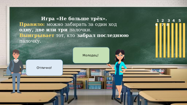 Игра «Не больше трёх». Правило: можно забирать за один ход одну, две или три палочки. Выигрывает тот, кто забрал последнюю палочку.  1 2 3 4 5 6 7 8 Молодец! Отлично! 