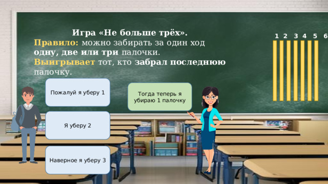 Игра «Не больше трёх». Правило: можно забирать за один ход одну, две или три палочки. Выигрывает тот, кто забрал последнюю палочку.  1 2 3 4 5 6 7 Пожалуй я уберу 1 Тогда теперь я убираю 1 палочку Я уберу 2 Наверное я уберу 3 