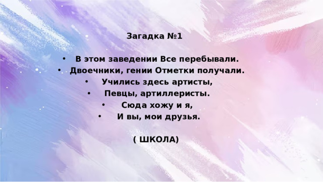 Загадка №1  В этом заведении Все перебывали. Двоечники, гении Отметки получали. Учились здесь артисты, Певцы, артиллеристы. Сюда хожу и я, И вы, мои друзья.  ( ШКОЛА)  