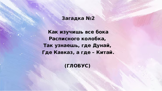 Загадка №2   Как изучишь все бока Расписного колобка, Так узнаешь, где Дунай, Где Кавказ, а где – Китай.  (ГЛОБУС) 