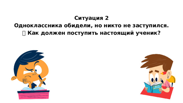  Ситуация 2 Одноклассника обидели, но никто не заступился. ❓ Как должен поступить настоящий ученик?   
