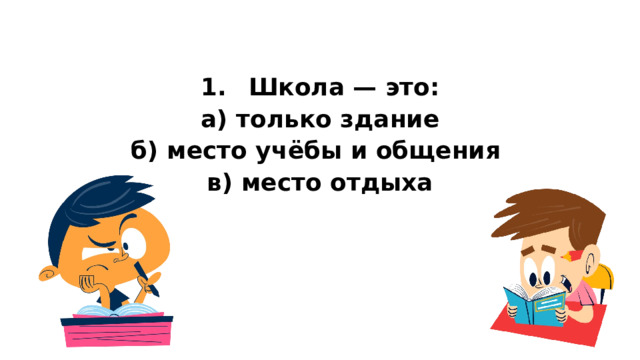  1.  Школа — это: а) только здание б) место учёбы и общения в) место отдыха   