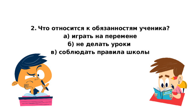  2.  Что относится к обязанностям ученика? а) играть на перемене б) не делать уроки в) соблюдать правила школы   