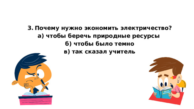  3.  Почему нужно экономить электричество? а) чтобы беречь природные ресурсы б) чтобы было темно в) так сказал учитель  