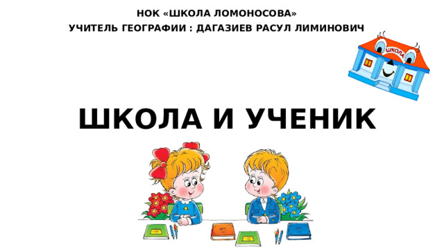 НОК «ШКОЛА ЛОМОНОСОВА» УЧИТЕЛЬ ГЕОГРАФИИ : ДАГАЗИЕВ РАСУЛ ЛИМИНОВИЧ ШКОЛА И УЧЕНИК 