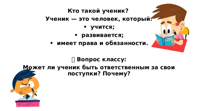 Кто такой ученик? Ученик — это человек, который: •  учится; •  развивается; •  имеет права и обязанности.  🗣 Вопрос классу: Может ли ученик быть ответственным за свои поступки? Почему?   