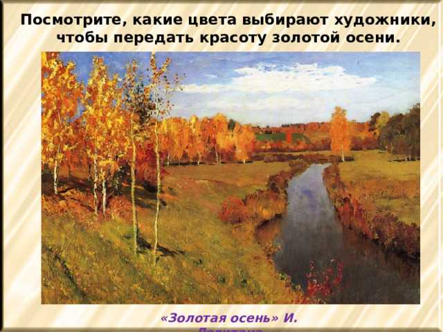 Посмотрите, какие цвета выбирают художники, чтобы передать красоту золотой осени. «Золотая осень» И. Левитана 
