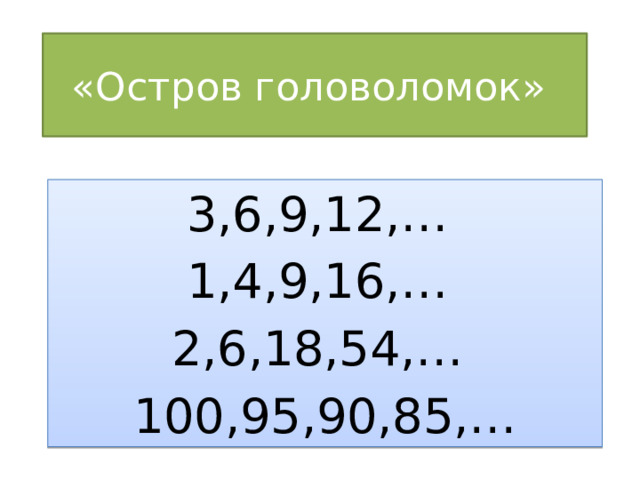 «Остров головоломок»  3,6,9,12,…  1,4,9,16,…  2,6,18,54,…  100,95,90,85,… 