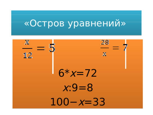 «Остров уравнений»  6* x =72 x :9=8 100− x =33 