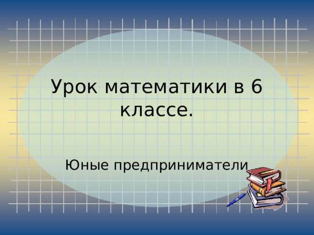 Урок математики в 6 классе.   Юные предприниматели 