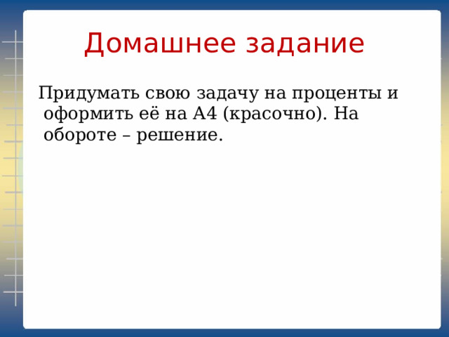 Домашнее задание  Придумать свою задачу на проценты и оформить её на А4 (красочно). На обороте – решение. 
