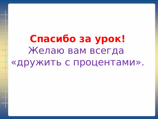 Спасибо за урок!  Желаю вам всегда  «дружить с процентами». 