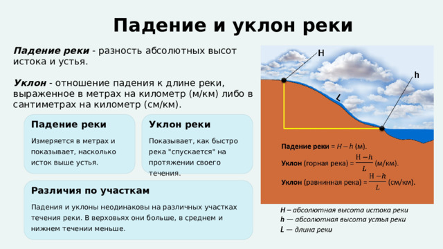  Падение и уклон реки Падение реки - разность абсолютных высот истока и устья. Уклон - отношение падения к длине реки, выраженное в метрах на километр (м/км) либо в сантиметрах на километр (см/км). Падение реки Уклон реки Измеряется в метрах и показывает, насколько исток выше устья. Показывает, как быстро река 