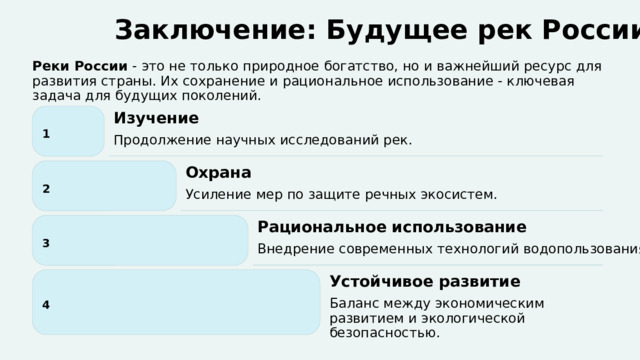  Заключение: Будущее рек России Реки России - это не только природное богатство, но и важнейший ресурс для развития страны. Их сохранение и рациональное использование - ключевая задача для будущих поколений. Изучение 1 Продолжение научных исследований рек. Охрана 2 Усиление мер по защите речных экосистем. Рациональное использование 3 Внедрение современных технологий водопользования. Устойчивое развитие 4 Баланс между экономическим развитием и экологической безопасностью. 