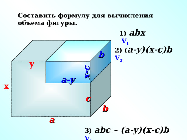 x-c Составить формулу для вычисления объема фигуры. 1) abx        V 1 2 ) ( a-y)(x-c)b  V 2 b y a-y x Г.В. Дорофеев, Л.Г. Петерсон, 6 класс (часть 3 ). № 7 42 ( а) c b a 3 )  abc – (a-y)(x-c)b  V ф 11 