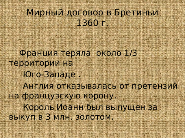 Мирный договор в Бретиньи  1360 г.   Франция теряла около 1 / 3 территории на  Юго-Западе .  Англия отказывалась от претензий на французскую корону.  Король Иоанн был выпущен за выкуп в 3 млн. золотом. 