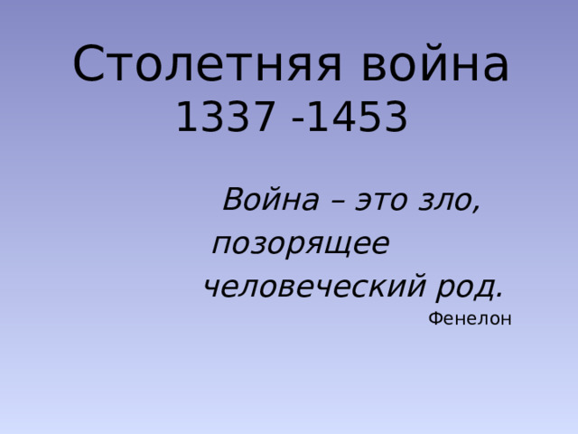 Столетняя война  1337 -1453    Война – это зло,  позорящее  человеческий род.  Фенелон 