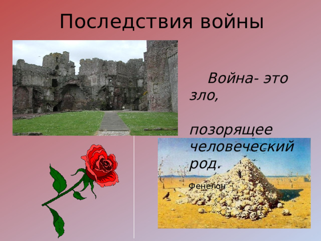 Последствия войны   Война- это зло,  позорящее человеческий род.  Фенелон 