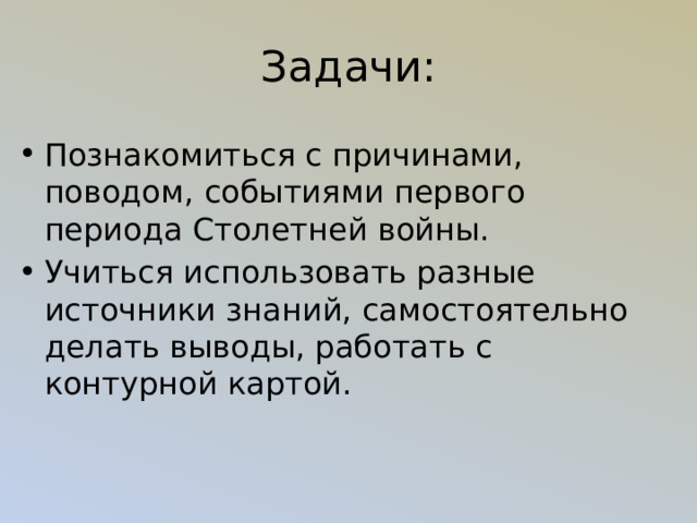 Задачи: Познакомиться с причинами, поводом, событиями первого периода Столетней войны. Учиться использовать разные источники знаний, самостоятельно делать выводы, работать с контурной картой. 