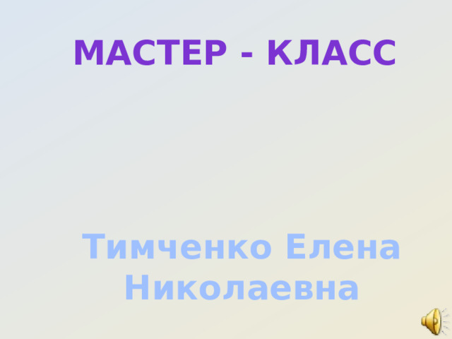              МАСТЕР - КЛАСС Тимченко  Елена  Николаевна 