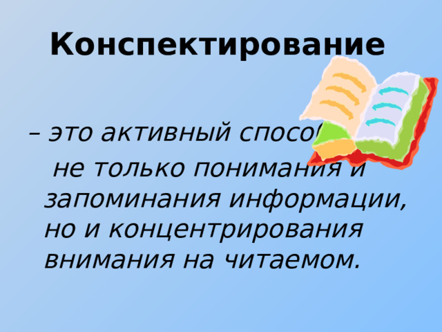 Конспектирование     – это активный способ  не только понимания и запоминания информации, но и концентрирования внимания на читаемом. 