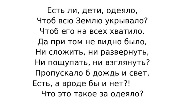Есть ли, дети, одеяло, Чтоб всю Землю укрывало? Чтоб его на всех хватило. Да при том не видно было, Ни сложить, ни развернуть, Ни пощупать, ни взглянуть? Пропускало б дождь и свет, Есть, а вроде бы и нет?!          Что это такое за одеяло? 