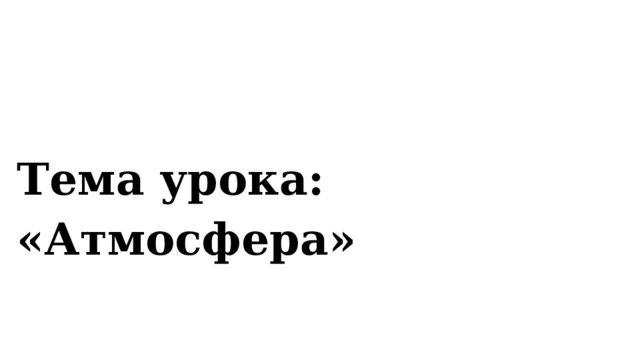   Тема урока: «Атмосфера»  
