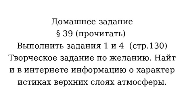Домашнее задание  § 39 (прочитать)  Выполнить задания 1 и 4 (стр.130)  Творческое задание по желанию. Найти в интернете информацию о характеристиках верхних слоях атмосферы. 
