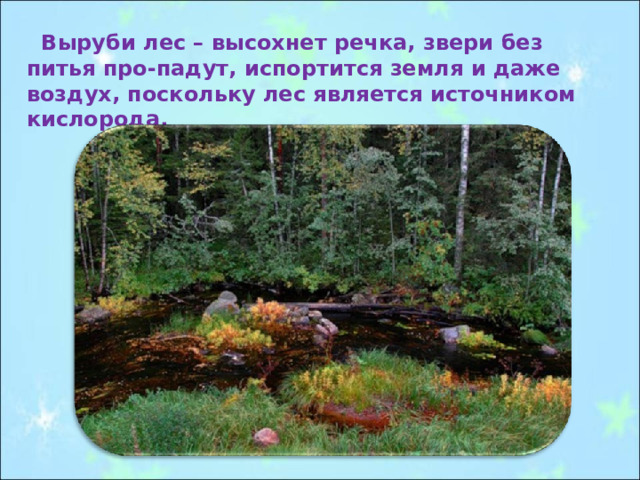  Выруби лес – высохнет речка, звери без питья про-падут, испортится земля и даже воздух, поскольку лес является источником кислорода. 