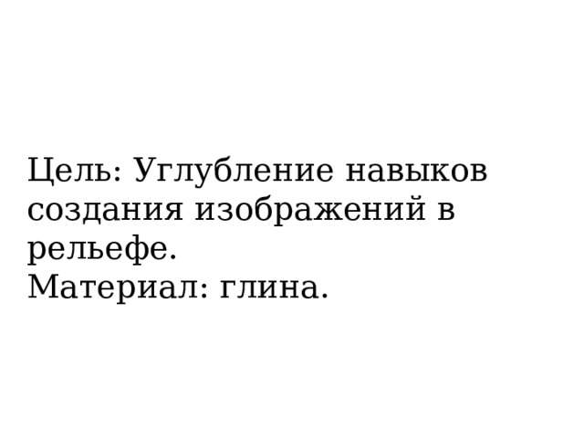Цель: Углубление навыков создания изображений в рельефе. Материал: глина. 