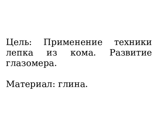 Цель: Применение техники лепка из кома. Развитие глазомера. Материал: глина. 