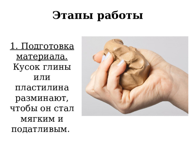 Этапы работы 1. Подготовка материала. Кусок глины или пластилина разминают, чтобы он стал мягким и податливым .  
