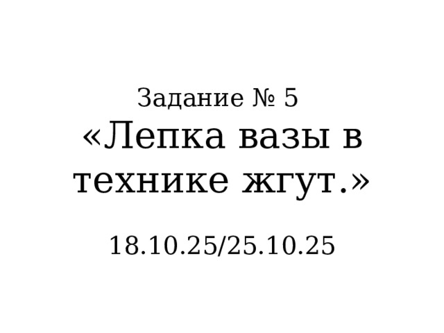 Задание № 5 «Лепка вазы в технике жгут.» 18.10.25/25.10.25 