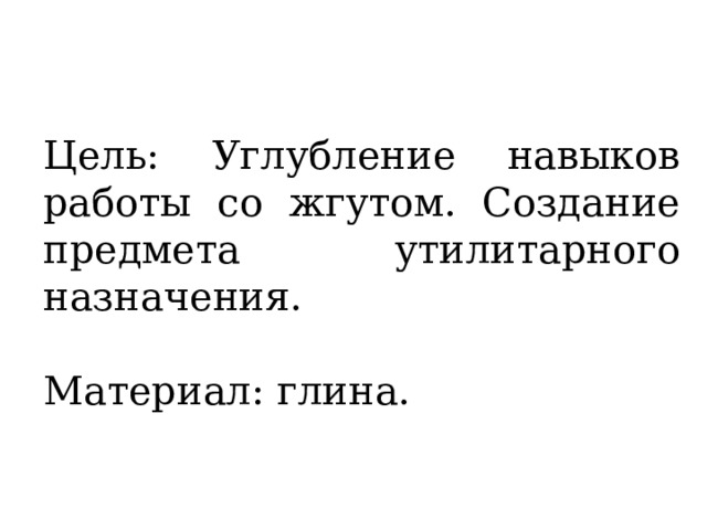 Цель: Углубление навыков работы со жгутом. Создание предмета утилитарного назначения. Материал: глина. 