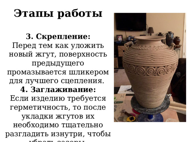 Этапы работы  3. Скрепление: Перед тем как уложить новый жгут, поверхность предыдущего промазывается шликером для лучшего сцепления.  4. Заглаживание: Если изделию требуется герметичность, то после укладки жгутов их необходимо тщательно разгладить изнутри, чтобы убрать зазоры. 