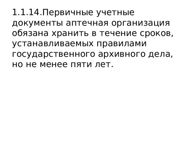 1.1.14.Первичные учетные документы аптечная организация обязана хранить в течение сроков, устанавливаемых правилами государственного архивного дела, но не менее пяти лет. 
